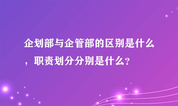 企划部与企管部的区别是什么，职责划分分别是什么？
