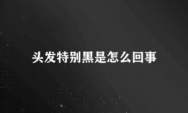 头发特别黑是怎么回事