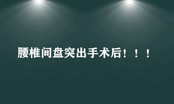 腰椎间盘突出手术后！！！