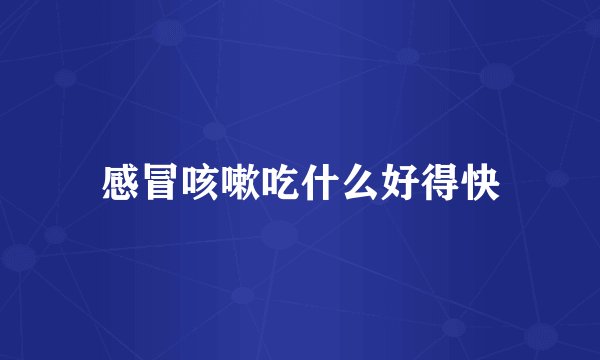 感冒咳嗽吃什么好得快