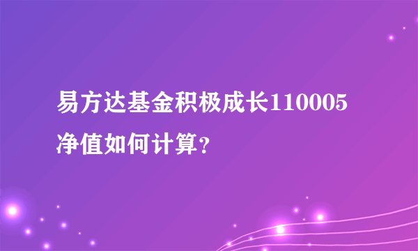易方达基金积极成长110005净值如何计算？