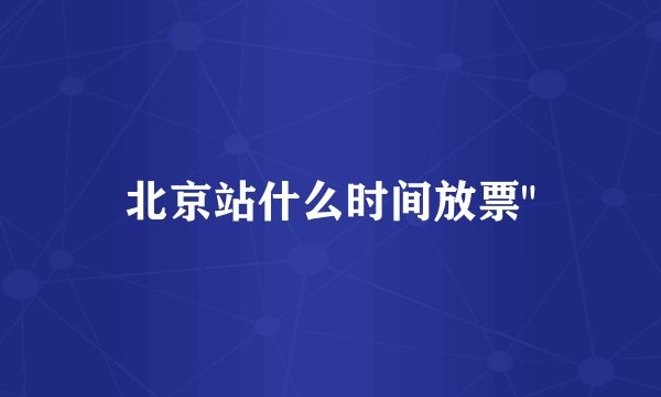 北京站什么时间放票