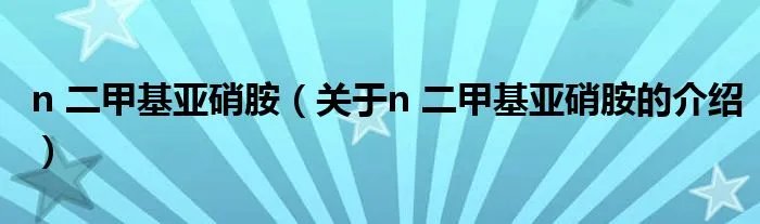 n 二甲基亚硝胺（关于n 二甲基亚硝胺的介绍）