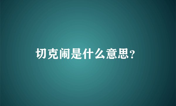 切克闹是什么意思？