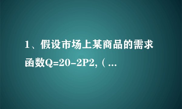1、假设市场上某商品的需求函数Q=20-2P2,（2P2是p的平方）计算P=5时的需求价格弹性.
