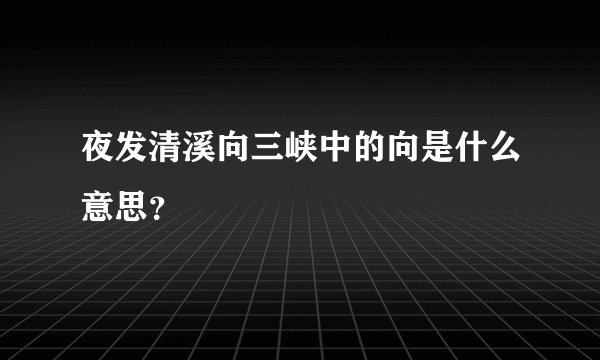 夜发清溪向三峡中的向是什么意思？