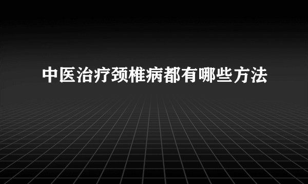 中医治疗颈椎病都有哪些方法