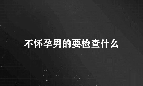不怀孕男的要检查什么