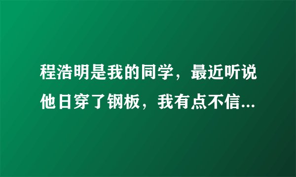 程浩明是我的同学，最近听说他日穿了钢板，我有点不信，你们认为他可以吗？