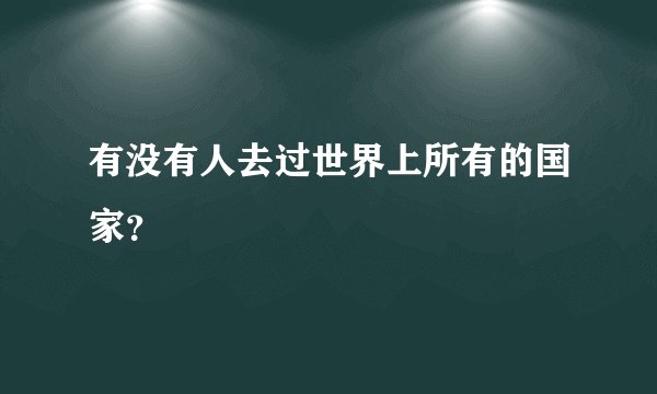 有没有人去过世界上所有的国家？