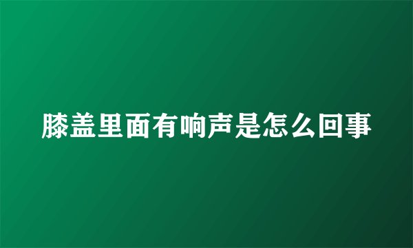 膝盖里面有响声是怎么回事