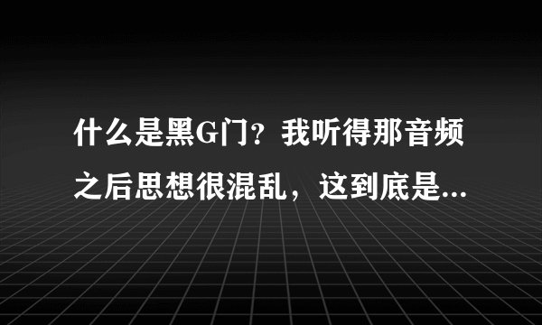 什么是黑G门？我听得那音频之后思想很混乱，这到底是怎么回事？