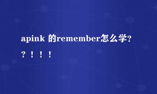apink 的remember怎么学？？！！！