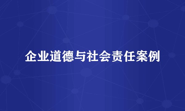 企业道德与社会责任案例