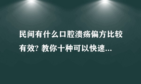 民间有什么口腔溃疡偏方比较有效? 教你十种可以快速缓解口腔溃疡的小妙招