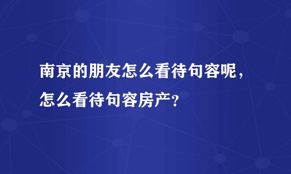 南京的朋友怎么看待句容呢，怎么看待句容房产？