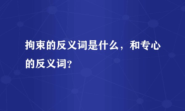 拘束的反义词是什么，和专心的反义词？