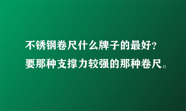 不锈钢卷尺什么牌子的最好？要那种支撑力较强的那种卷尺。