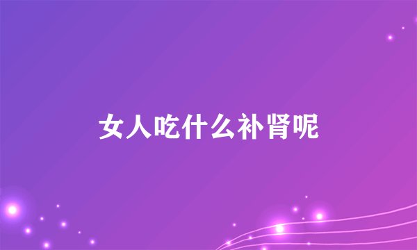 女人吃什么补肾呢