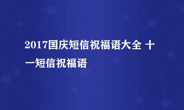 2017国庆短信祝福语大全 十一短信祝福语