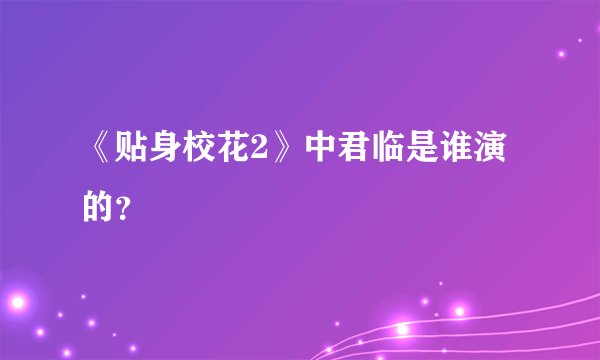 《贴身校花2》中君临是谁演的？