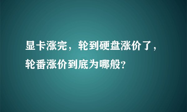 显卡涨完，轮到硬盘涨价了，轮番涨价到底为哪般？
