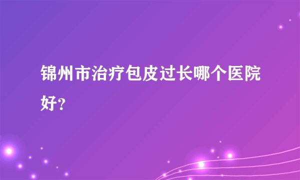 锦州市治疗包皮过长哪个医院好？