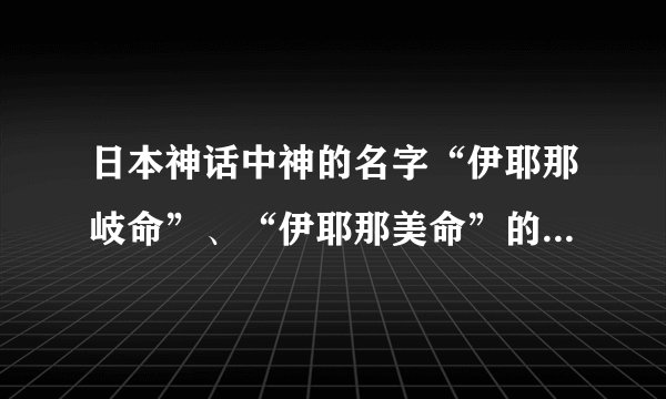 日本神话中神的名字“伊耶那岐命”、“伊耶那美命”的具体意思