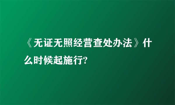 《无证无照经营查处办法》什么时候起施行?
