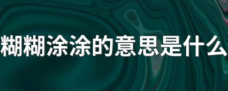 糊糊涂涂的意思是什么 糊糊涂涂成语造句
