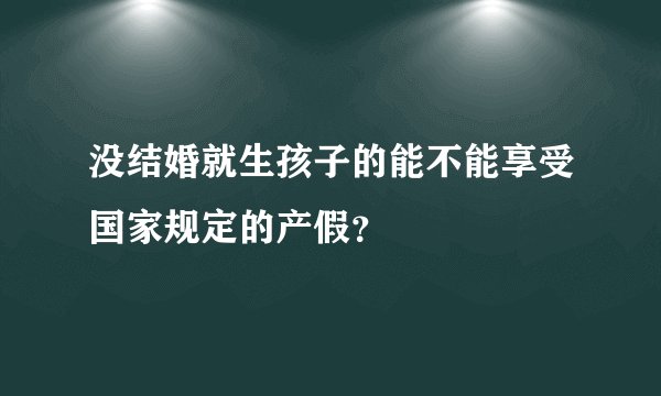 没结婚就生孩子的能不能享受国家规定的产假？