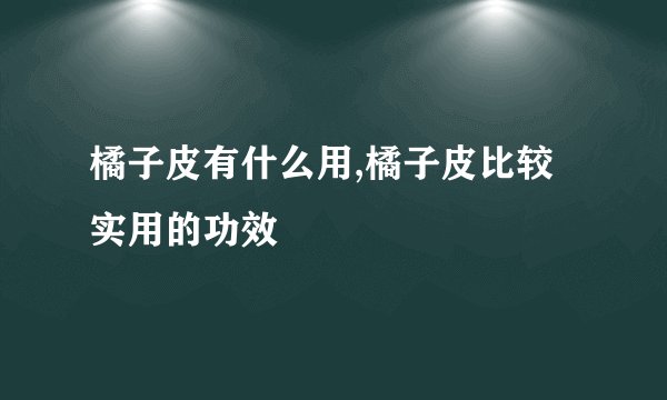 橘子皮有什么用,橘子皮比较实用的功效