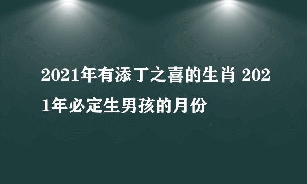 2021年有添丁之喜的生肖 2021年必定生男孩的月份