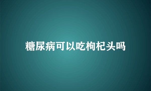 糖尿病可以吃枸杞头吗