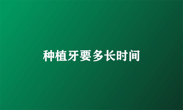 种植牙要多长时间