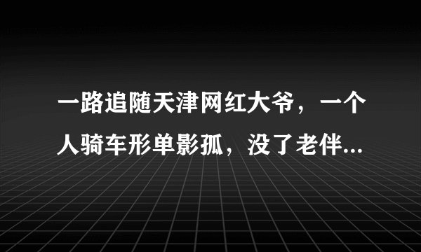 一路追随天津网红大爷，一个人骑车形单影孤，没了老伴后天天这样