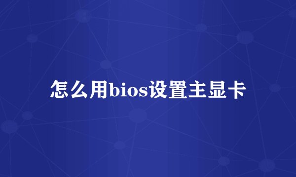 怎么用bios设置主显卡
