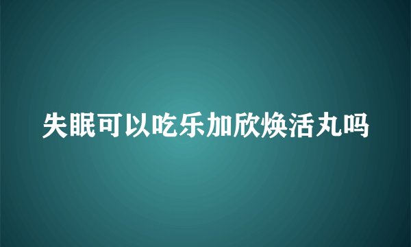 失眠可以吃乐加欣焕活丸吗