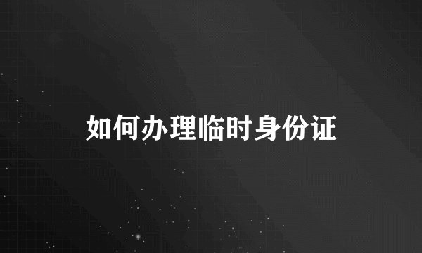 如何办理临时身份证