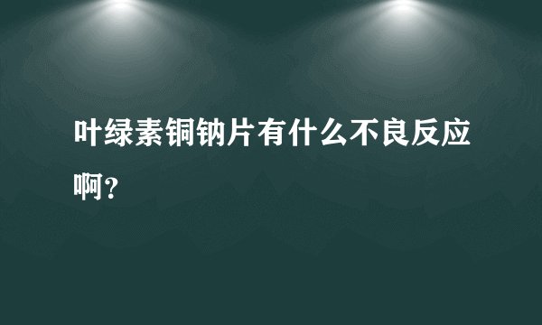 叶绿素铜钠片有什么不良反应啊？