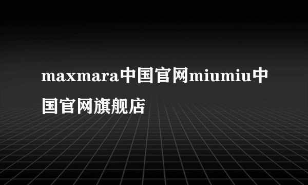 maxmara中国官网miumiu中国官网旗舰店
