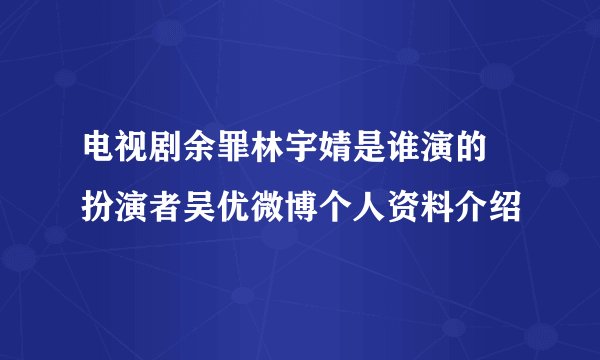 电视剧余罪林宇婧是谁演的 扮演者吴优微博个人资料介绍