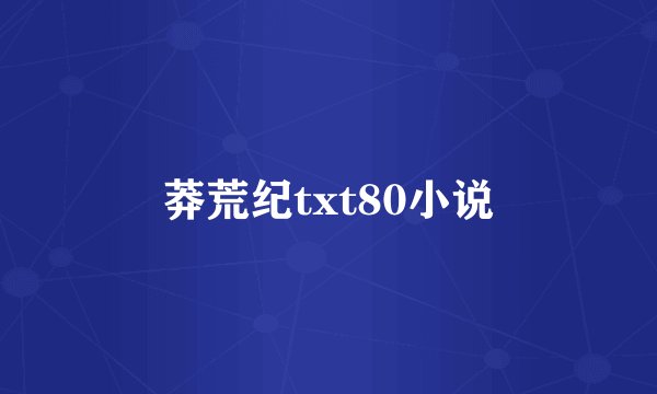 莽荒纪txt80小说