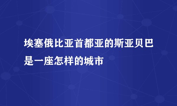 埃塞俄比亚首都亚的斯亚贝巴是一座怎样的城市