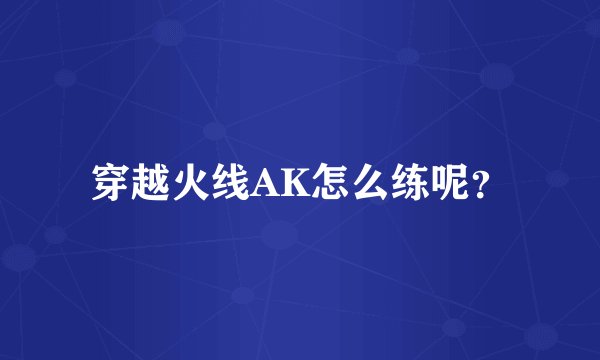 穿越火线AK怎么练呢？