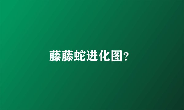 藤藤蛇进化图？