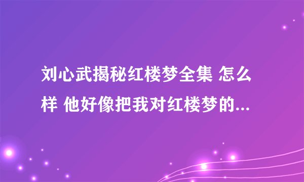 刘心武揭秘红楼梦全集 怎么样 他好像把我对红楼梦的概念完全推翻了