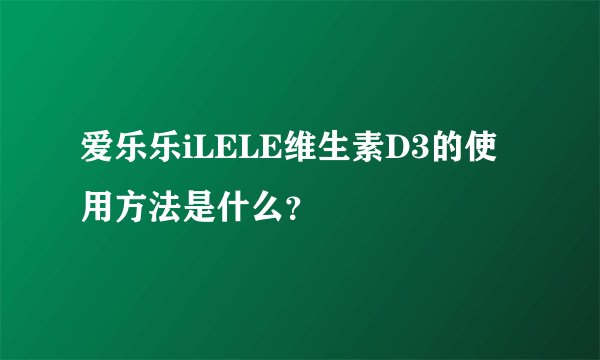 爱乐乐iLELE维生素D3的使用方法是什么？