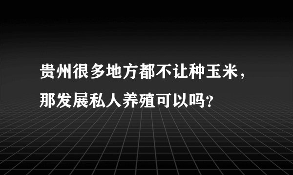 贵州很多地方都不让种玉米，那发展私人养殖可以吗？
