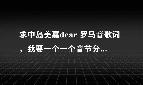 求中岛美嘉dear 罗马音歌词，我要一个一个音节分开的那种。例如：ko do。。。